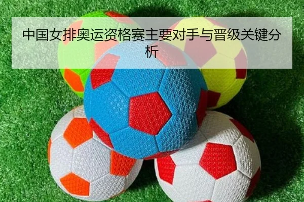 中国女排奥运资格赛主要对手与晋级关键分析